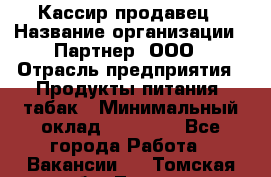 Кассир-продавец › Название организации ­ Партнер, ООО › Отрасль предприятия ­ Продукты питания, табак › Минимальный оклад ­ 46 000 - Все города Работа » Вакансии   . Томская обл.,Томск г.